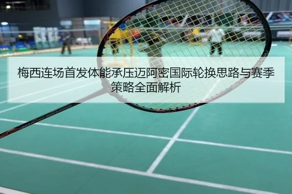 梅西连场首发体能承压迈阿密国际轮换思路与赛季策略全面解析
