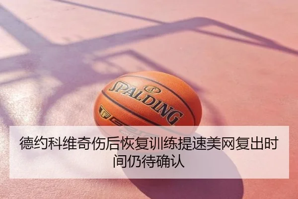 德约科维奇伤后恢复训练提速美网复出时间仍待确认