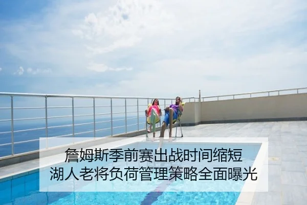 詹姆斯季前赛出战时间缩短 湖人老将负荷管理策略全面曝光