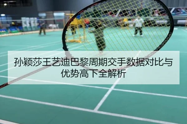 孙颖莎王艺迪巴黎周期交手数据对比与优势高下全解析