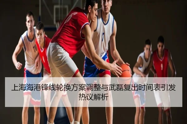 上海海港锋线轮换方案调整与武磊复出时间表引发热议解析